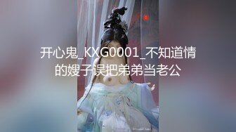 开心鬼_KXG0001_不知道情的嫂子误把弟弟当老公