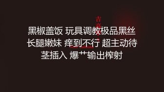 黑椒盖饭 玩具调教极品黑丝长腿嫩妹 痒到不行 超主动待茎插入 爆艹输出榨射