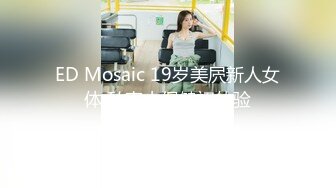 ED Mosaic 19岁美屄新人女体 私密大保健初体验