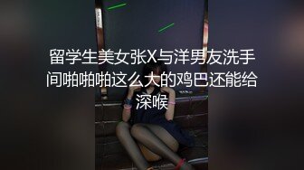 留学生美女张X与洋男友洗手间啪啪啪这么大的鸡巴还能给深喉