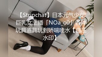 【Stripchat】日本元气少女巨乳女主播「NOa_o0」各种玩具道具玩到娇喘喷水【自压水印】