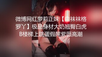 微博网红萝莉正妹【白袜袜格罗丫】极品身材大奶翘臀白虎B楼梯上跳蛋假屌紫薇高潮