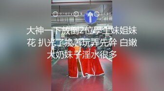 大神一下放倒2位學生妹姐妹花 扒光了換著玩弄先幹 白嫩大奶妹子淫水很多