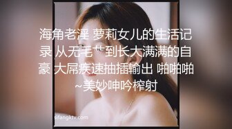 海角老淫 萝莉女儿的生活记录 从无毛艹到长大满满的自豪 大屌疾速抽插输出 啪啪啪~美妙呻吟榨射