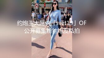 约炮王大屌侠「svet19」OF公开募集粉丝炮友私拍