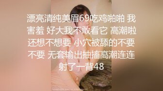 漂亮清纯美眉69吃鸡啪啪 我害羞 好大我不敢看它 高潮啦还想不想要 小穴被舔的不要不要 无套输出抽搐高潮连连射了一背48