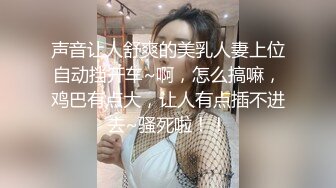 声音让人舒爽的美乳人妻上位自动挡开车~啊，怎么搞嘛，鸡巴有点大，让人有点插不进去~骚死啦！！