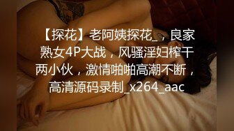 【探花】老阿姨探花_，良家熟女4P大战，风骚淫妇榨干两小伙，激情啪啪高潮不断，高清源码录制_x264_aac