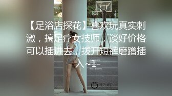 【足浴店探花】喜欢玩真实刺激，搞足疗女技师，谈好价格可以插进去，拨开短裤磨蹭插入~1