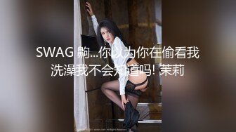 SWAG 齁...你以为你在偷看我洗澡我不会知道吗! 茉莉