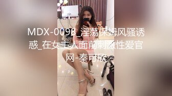 MDX-0098_淫荡保姆风骚诱惑_在女主人面前刺激性爱官网-秦可欣