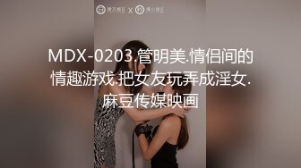 MDX-0203.管明美.情侣间的情趣游戏.把女友玩弄成淫女.麻豆传媒映画