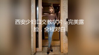 西安少妇口交教学片，完美露脸，全程对白