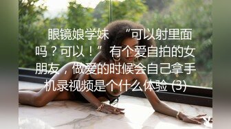 ✅眼镜娘学妹✅“可以射里面吗？可以！”有个爱自拍的女朋友，做爱的时候会自己拿手机录视频是个什么体验 (3)