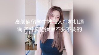 高颜值留学生被黑人打桩机蹂躏 各种姿势操蛋不要不要的