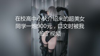 在校高中小伙介绍来的超美女同学一炮900元，口交时被我拍了视频