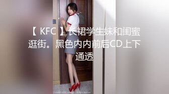 【 KFC 】长裙学生妹和闺蜜逛街。黑色内内前后CD上下通透