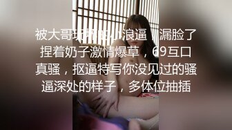 被大哥玩坏的小浪逼，漏脸了捏着奶子激情爆草，69互口真骚，抠逼特写你没见过的骚逼深处的样子，多体位抽插