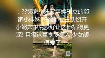 ：??邻家小妹??婷婷玉立的邻家小妹妹 每次都会主动掰开小嫩穴跟屁股好让肉棒插得更深! 且很认真享受插入 少女颜值爱了