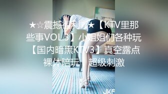 ★☆震撼福利☆★【KTV里那些事VOL.3】小姐姐们各种玩【国内暗黑KTV3】真空露点裸体陪玩，超级刺激