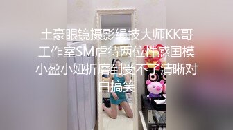 土豪眼镜摄影绳技大师KK哥工作室SM虐待两位性感国模小盈小娅折磨到受不了清晰对白搞笑