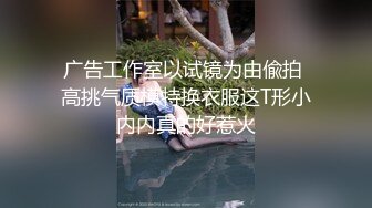 广告工作室以试镜为由偸拍 高挑气质模特换衣服这T形小内内真的好惹火