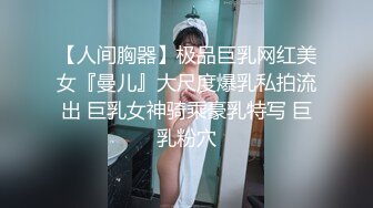 【人间胸器】极品巨乳网红美女『曼儿』大尺度爆乳私拍流出 巨乳女神骑乘豪乳特写 巨乳粉穴