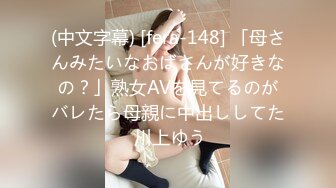 (中文字幕) [fera-148] 「母さんみたいなおばさんが好きなの？」熟女AVを見てるのがバレたら母親に中出ししてた 川上ゆう