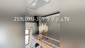 259LUXU-307 ラグジュTV 317