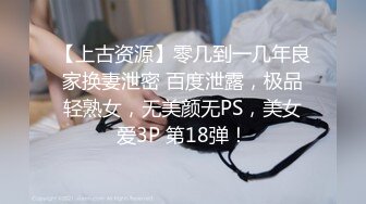 【上古资源】零几到一几年良家换妻泄密 百度泄露，极品轻熟女，无美颜无PS，美女爱3P 第18弹！