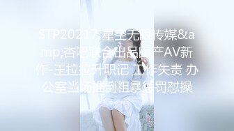 STP20217 星空无限传媒&amp;杏吧联合出品国产AV新作-王拉拉升职记 工作失责 办公室当场推倒粗暴惩罚怼操