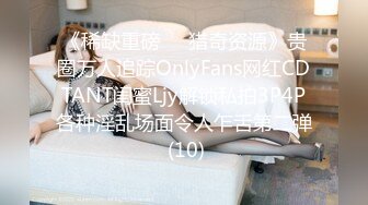 《稀缺重磅㊙️猎奇资源》贵圈万人追踪OnlyFans网红CDTANT闺蜜Ljy解锁私拍3P4P各种淫乱场面令人乍舌第二弹 (10)