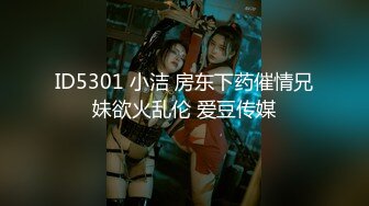 ID5301 小洁 房东下药催情兄妹欲火乱伦 爱豆传媒