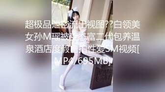 超极品泄密流出视图??白领美女孙M瑶被变态富二代包养温泉酒店度假自拍性爱SM视频[MP4/695MB]