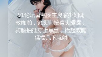 91论坛著名圈主良家少妇调教啪啪，镜头前按着头插嘴，骑脸抽插穿上黑丝，抬起双腿猛操几下就射