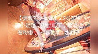 【瘦猴先生探花】23岁美甲店小姐姐，操出血了，逼逼近看粉嫩，一塌糊涂，水超多