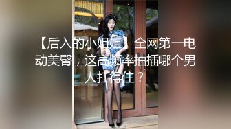 【后入的小姐姐】全网第一电动美臀，这高频率抽插哪个男人扛得住？