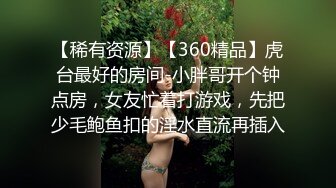 【稀有资源】【360精品】虎台最好的房间-小胖哥开个钟点房，女友忙着打游戏，先把少毛鲍鱼扣的淫水直流再插入