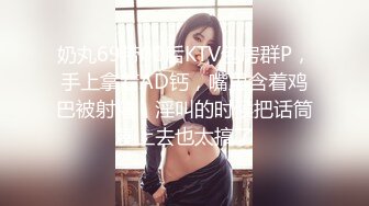 奶丸69带00后KTV包房群P，手上拿着AD钙，嘴里含着鸡巴被射精，淫叫的时候把话筒凑上去也太搞了