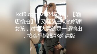 kcf9.com-2024.2.18，【酒店偷拍】，又骚又主动的邻家女孩，对着大屌就是一顿输出，按头狂插嘴4K超清版