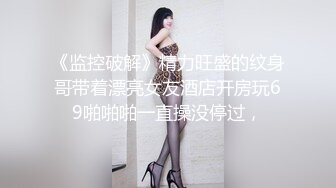 《监控破解》精力旺盛的纹身哥带着漂亮女友酒店开房玩69啪啪啪一直操没停过，