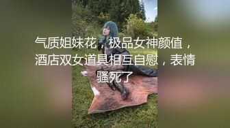 气质姐妹花，极品女神颜值，酒店双女道具相互自慰，表情骚死了