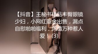 【抖音】王秘书精品丰臀眼镜少妇，小网红重金出售，漏点自慰啪啪福利，风情万种惹人爱！ (3)