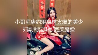 小哥酒店约炮身材火爆的美少妇刚刮过B毛 完美露脸