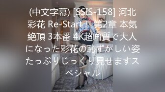 (中文字幕) [SSIS-158] 河北彩花 Re-Start！ 第2章 本気絶頂 3本番 4K超画質で大人になった彩花の恥ずかしい姿たっぷりじっくり見せますスペシャル