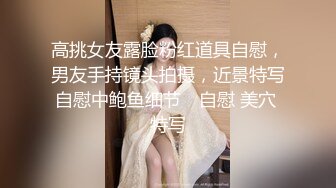 高挑女友露脸粉红道具自慰，男友手持镜头拍摄，近景特写自慰中鲍鱼细节℘ 自慰 美穴 特写