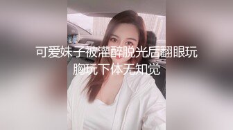 可爱妹子被灌醉脱光后翻眼玩胸玩下体无知觉