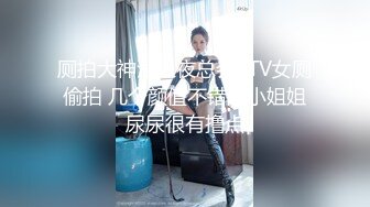 厕拍大神潜入夜总会KTV女厕偷拍 几个颜值不错的小姐姐尿尿很有撸点