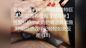 宅男必备，呻吟声销魂推特巨乳00后圈养母狗【可可咪】性爱私拍，大奶肥臀道具紫薇3P前后进攻年纪轻轻如此反差 (18)