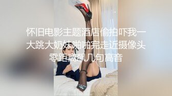 怀旧电影主题酒店偷拍吓我一大跳大奶妹啪啪完走近摄像头零距离飙几句高音